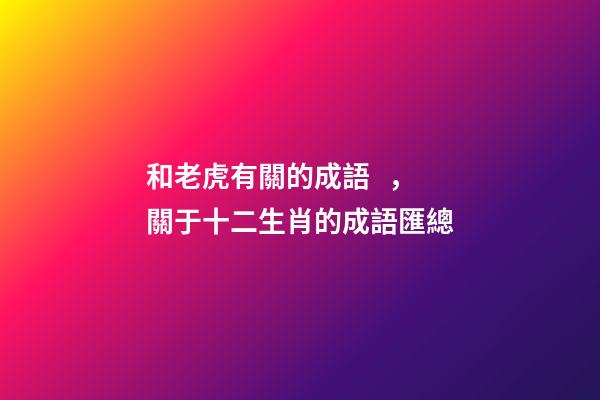 和老虎有關的成語，關于十二生肖的成語匯總